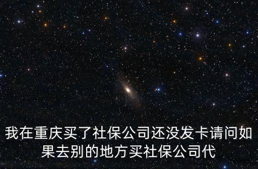 我在重慶買了社保公司還沒發卡請問如果去別的地方買社保公司代