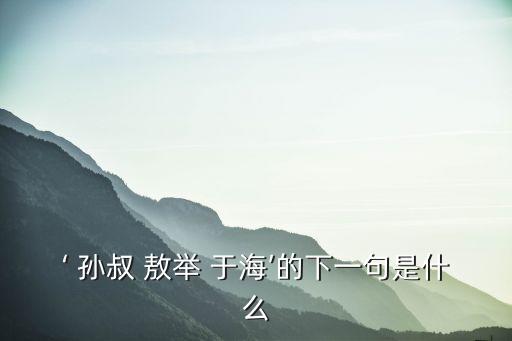 孫叔敖舉于海,孫叔敖向老人鞠躬謝恩:請多多指教
