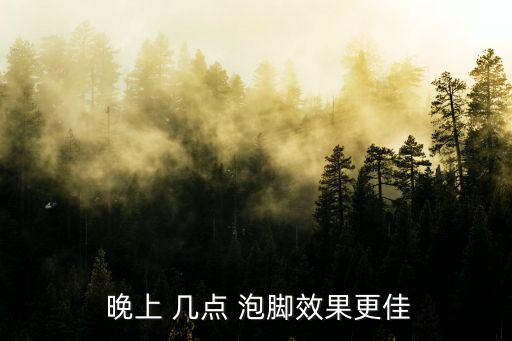 晚上幾點泡腳最好,晚上泡腳好處多有什么好處?