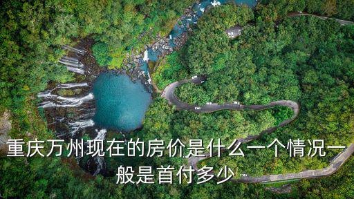 重慶萬(wàn)州現(xiàn)在的房?jī)r(jià)是什么一個(gè)情況一般是首付多少