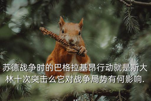 蘇德戰爭時的巴格拉基昂行動就是斯大林十次突擊么它對戰爭局勢有何影響...
