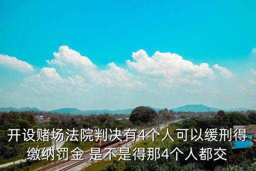 開設(shè)賭場(chǎng)法院判決有4個(gè)人可以緩刑得繳納罰金 是不是得那4個(gè)人都交