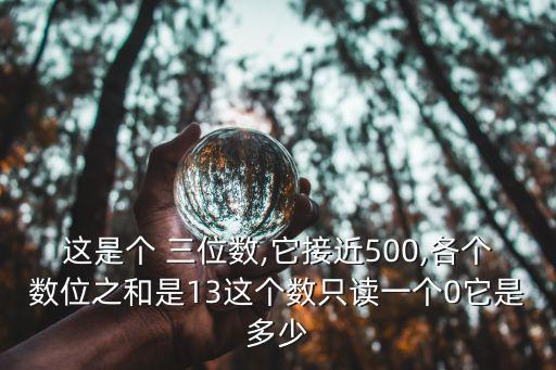 這是個(gè) 三位數(shù),它接近500,各個(gè)數(shù)位之和是13這個(gè)數(shù)只讀一個(gè)0它是多少