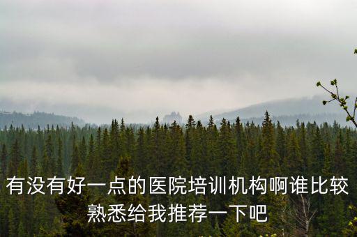 有沒(méi)有好一點(diǎn)的醫(yī)院培訓(xùn)機(jī)構(gòu)啊誰(shuí)比較熟悉給我推薦一下吧