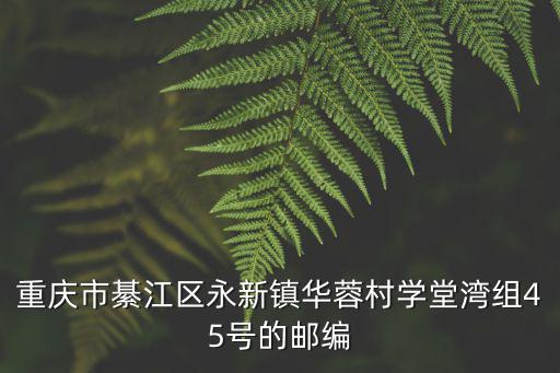 重慶市綦江區永新鎮華蓉村學堂灣組45號的郵編