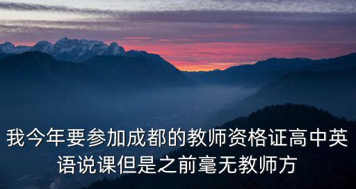 我今年要參加成都的教師資格證高中英語說課但是之前毫無教師方