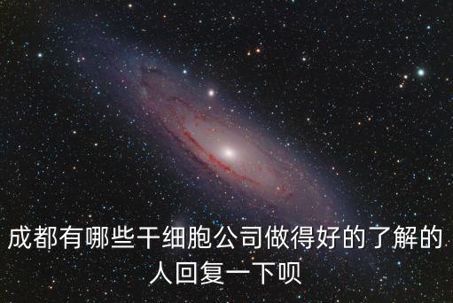 成都有哪些干細胞公司做得好的了解的人回復一下唄