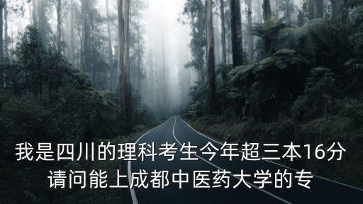 我是四川的理科考生今年超三本16分請問能上成都中醫(yī)藥大學(xué)的專