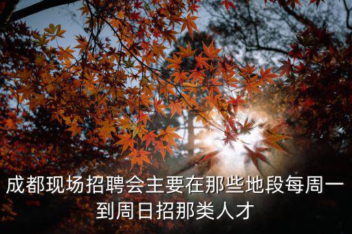 成都現(xiàn)場(chǎng)招聘會(huì)主要在那些地段每周一到周日招那類(lèi)人才