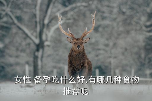  女性 備孕吃什么好,有哪幾種食物推薦呢