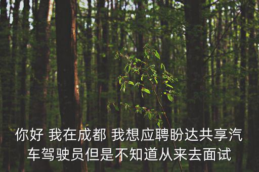 你好 我在成都 我想應聘盼達共享汽車駕駛員但是不知道從來去面試