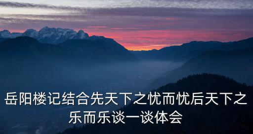 岳陽樓記結(jié)合先天下之憂而憂后天下之樂而樂談一談體會