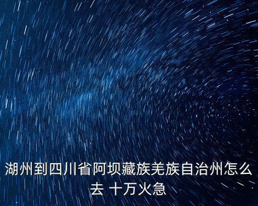 湖州到四川省阿壩藏族羌族自治州怎么去 十萬火急