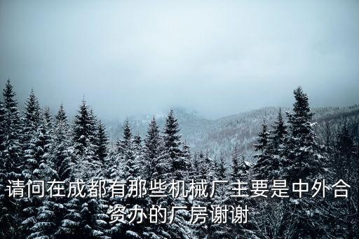 請問在成都有那些機(jī)械廠主要是中外合資辦的廠房謝謝