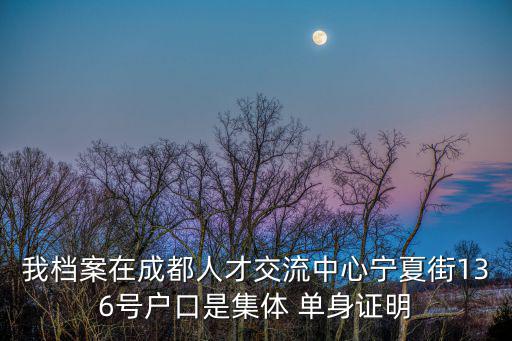 我檔案在成都人才交流中心寧夏街136號戶口是集體 單身證明