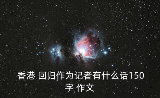  香港 回歸作為記者有什么話150字 作文