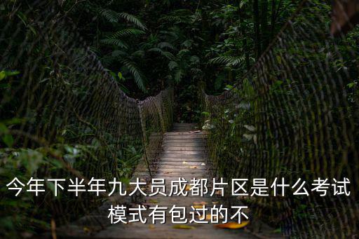 今年下半年九大員成都片區是什么考試模式有包過的不