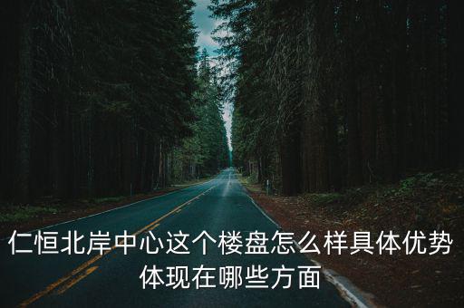 天津市咸陽(yáng)北路附近樓盤年限，仁恒北岸中心這個(gè)樓盤怎么樣具體優(yōu)勢(shì)體現(xiàn)在哪些方面