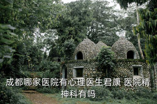 成都市溫江區心理醫生咨詢，成都哪家醫院有心理醫生君康 醫院精神科有嗎