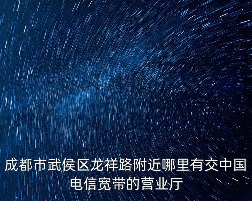 成都市武侯區龍祥路附近哪里有交中國電信寬帶的營業廳