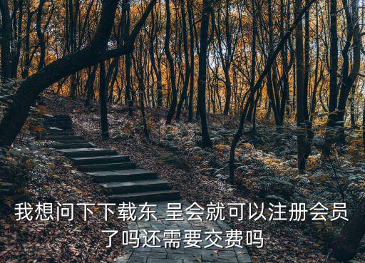 我想問下下載東 呈會就可以注冊會員了嗎還需要交費嗎