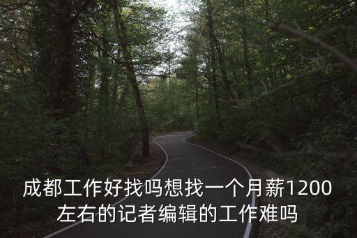 成都工作好找嗎想找一個月薪1200左右的記者編輯的工作難嗎