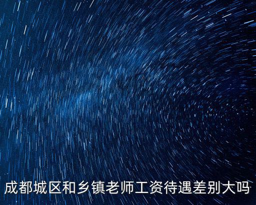成都城區(qū)和鄉(xiāng)鎮(zhèn)老師工資待遇差別大嗎