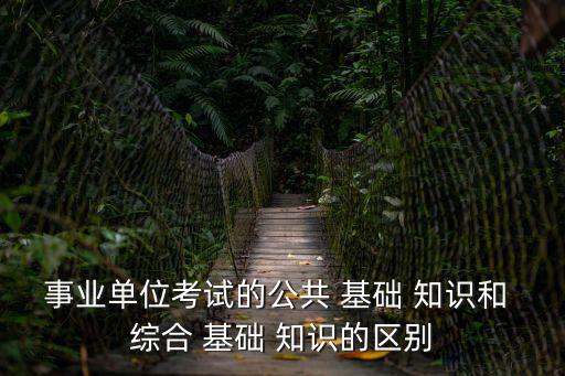 事業(yè)單位考試的公共 基礎(chǔ) 知識和 綜合 基礎(chǔ) 知識的區(qū)別