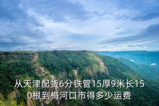 梅河口去天津市拼車，從天津配貨6分鐵管15厚9米長150根到梅河口市得多少運費
