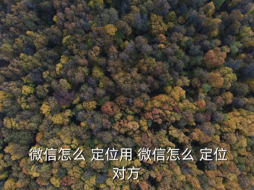微信可以定位嗎,微信新功能定位朋友位置