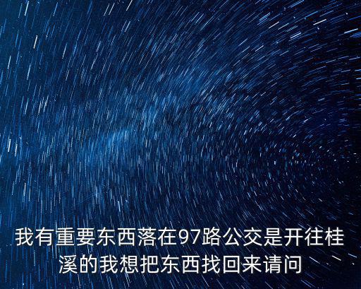 我有重要東西落在97路公交是開往桂溪的我想把東西找回來請問