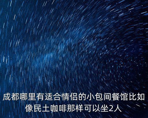 成都哪里有適合情侶的小包間餐館比如像民土咖啡那樣可以坐2人