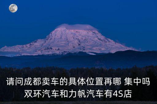 請問成都賣車的具體位置再哪 集中嗎雙環(huán)汽車和力帆汽車有4S店