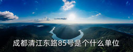 成都清江東路85號是個什么單位