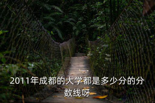 2011年成都的大學(xué)都是多少分的分?jǐn)?shù)線呀