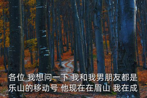 各位 我想問一下 我和我男朋友都是樂山的移動號 他現在在眉山 我在成