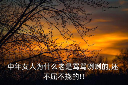 中年女人為什么老是罵罵咧咧的,還 不屈不撓的!!
