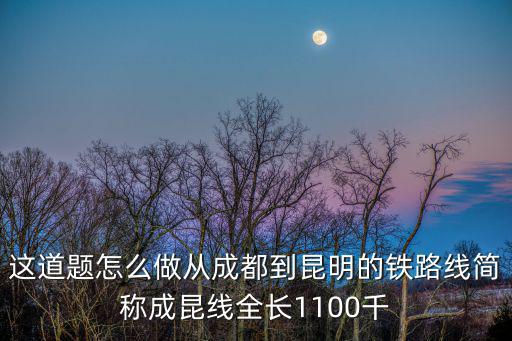 這道題怎么做從成都到昆明的鐵路線簡(jiǎn)稱成昆線全長(zhǎng)1100千