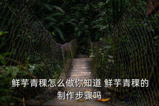  鮮芋青稞怎么做你知道 鮮芋青稞的制作步驟嗎