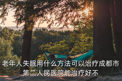 成都市二醫院程小云醫生，老年人失眠用什么方法可以治療成都市第二人民醫院能治療好不