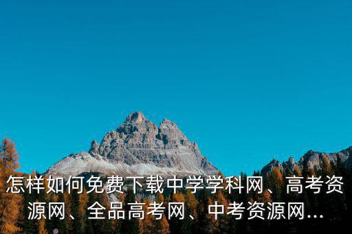 怎樣如何免費下載中學學科網、高考資源網、全品高考網、中考資源網...