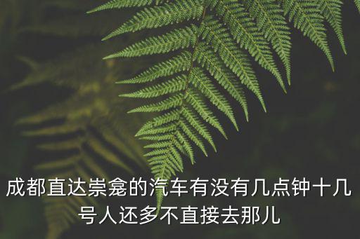 成都直達崇龕的汽車有沒有幾點鐘十幾號人還多不直接去那兒