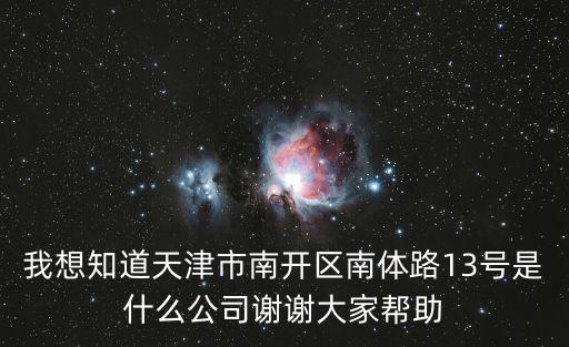我想知道天津市南開區南體路13號是什么公司謝謝大家幫助