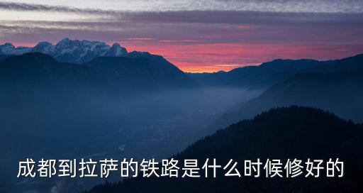成都到拉薩的鐵路是什么時候修好的