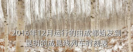 2016年12月運(yùn)行的由成都始發(fā)到昆明的成昆線列車時(shí)刻表