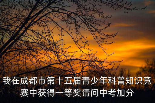 成都市梁葉比賽，我在成都市第十五屆青少年科普知識競賽中獲得一等獎請問中考加分