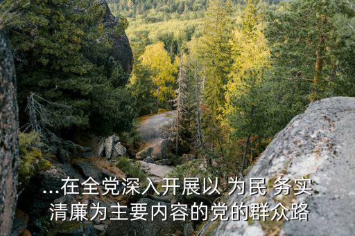 ...在全黨深入開展以 為民 務實 清廉為主要內容的黨的群眾路