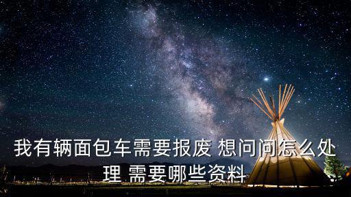我有輛面包車需要報廢 想問問怎么處理 需要哪些資料