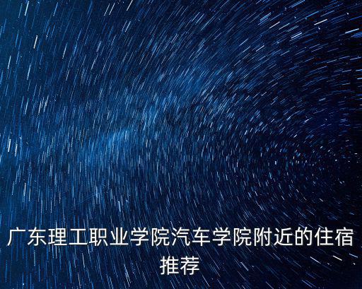 廣東理工職業學院汽車學院附近的住宿推薦