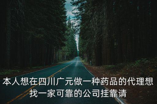 本人想在四川廣元做一種藥品的代理想找一家可靠的公司掛靠請